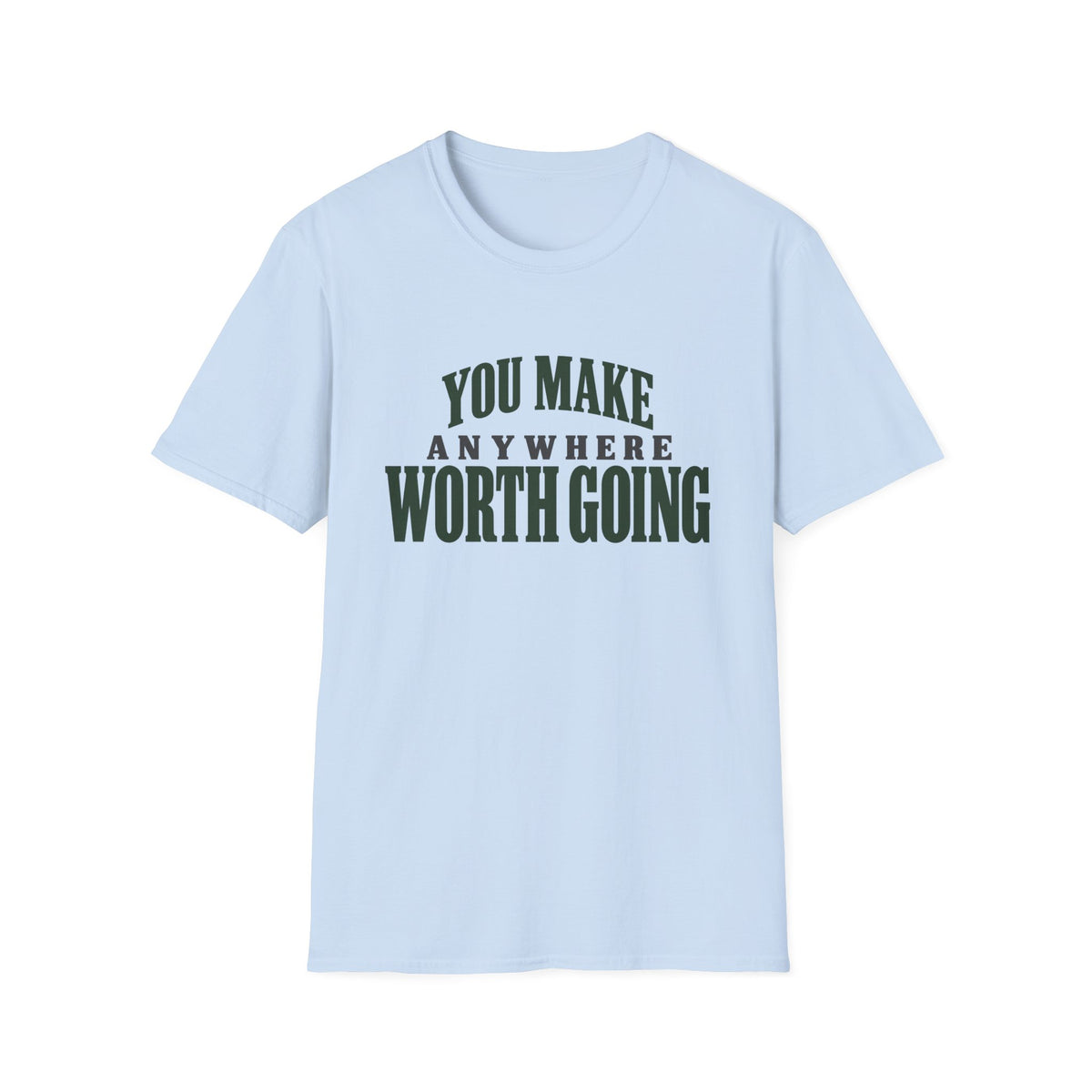 You Make Anywhere Worth Going. T-shirt