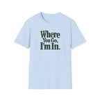 Where You Go, I'm In. T-shirt