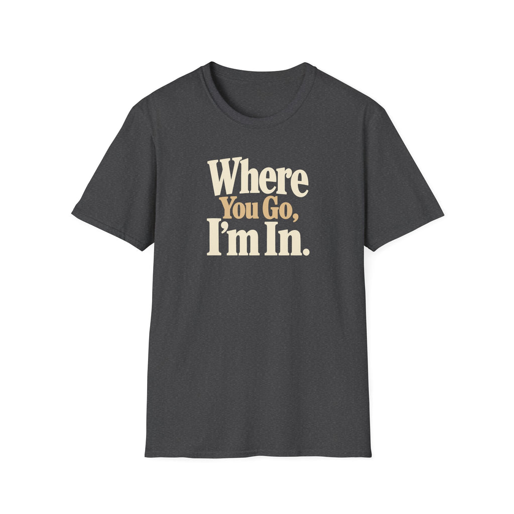 Where You Go, I'm In. T-shirt