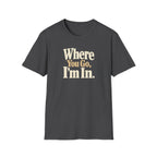 Where You Go, I'm In. T-shirt